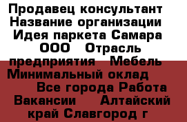 Продавец-консультант › Название организации ­ Идея паркета-Самара, ООО › Отрасль предприятия ­ Мебель › Минимальный оклад ­ 25 000 - Все города Работа » Вакансии   . Алтайский край,Славгород г.